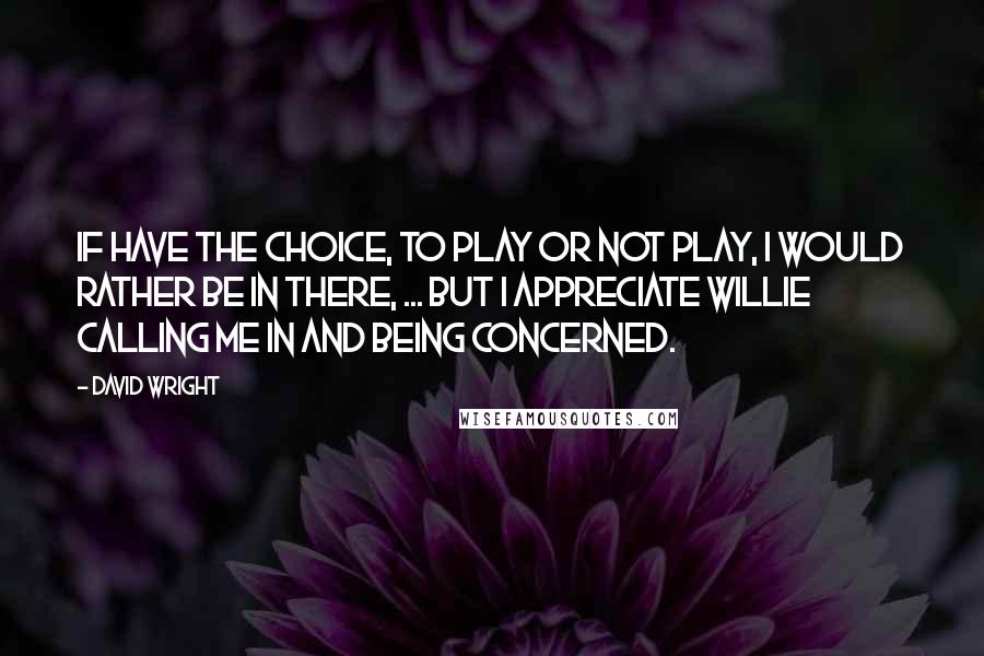 David Wright Quotes: If have the choice, to play or not play, I would rather be in there, ... But I appreciate Willie calling me in and being concerned.
