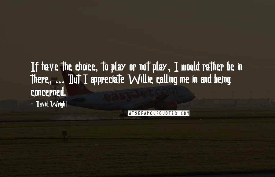 David Wright Quotes: If have the choice, to play or not play, I would rather be in there, ... But I appreciate Willie calling me in and being concerned.