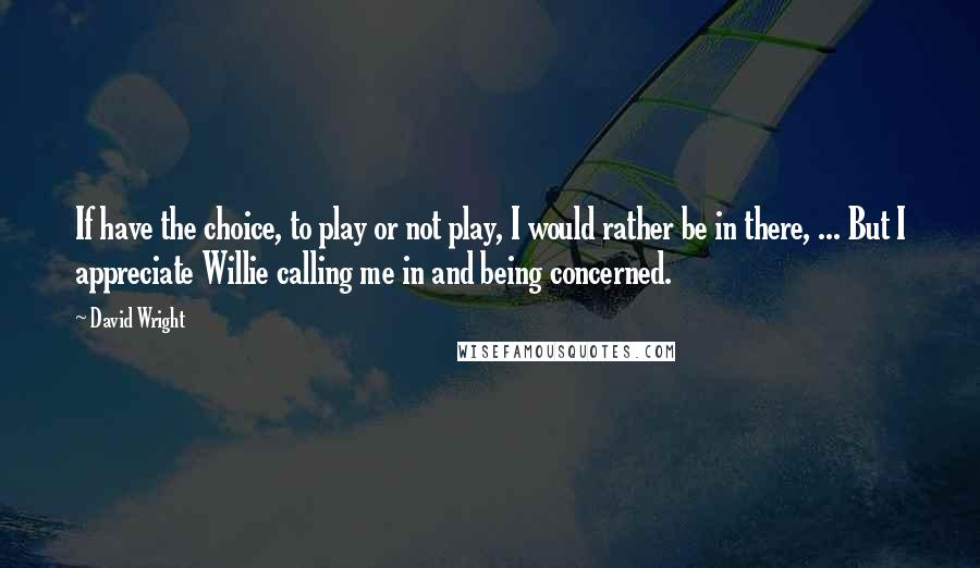 David Wright Quotes: If have the choice, to play or not play, I would rather be in there, ... But I appreciate Willie calling me in and being concerned.