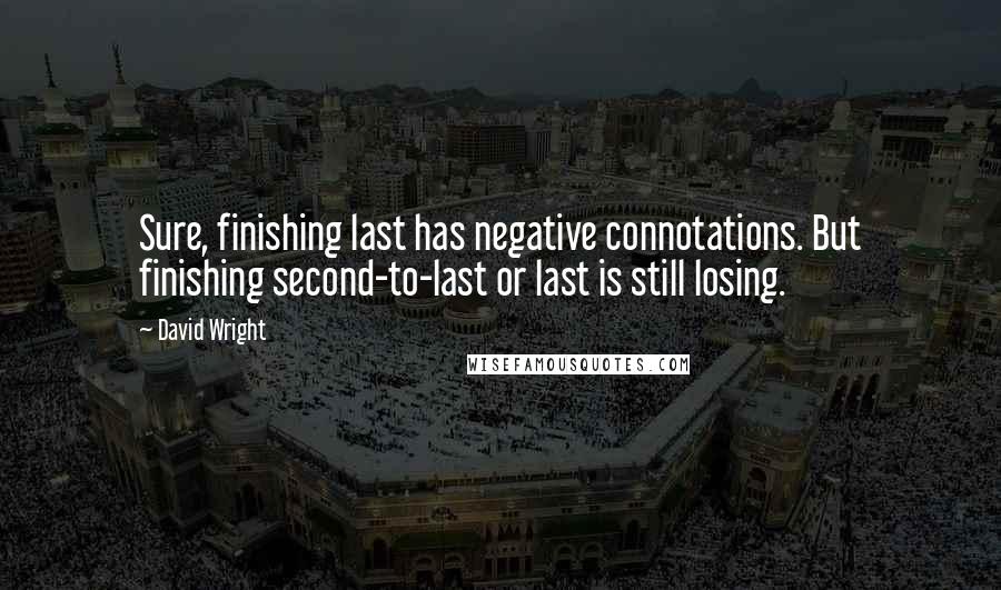 David Wright Quotes: Sure, finishing last has negative connotations. But finishing second-to-last or last is still losing.