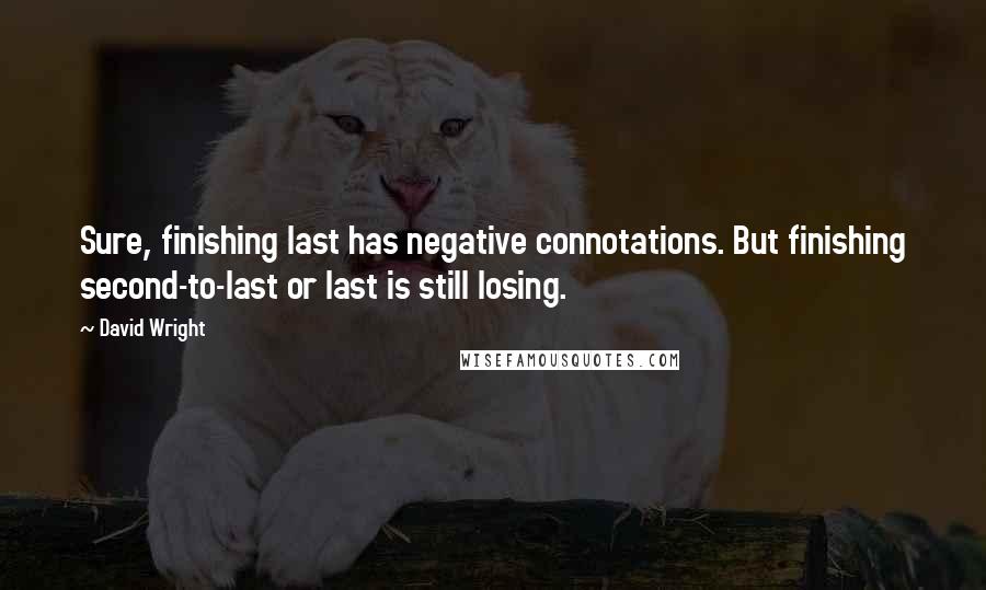 David Wright Quotes: Sure, finishing last has negative connotations. But finishing second-to-last or last is still losing.