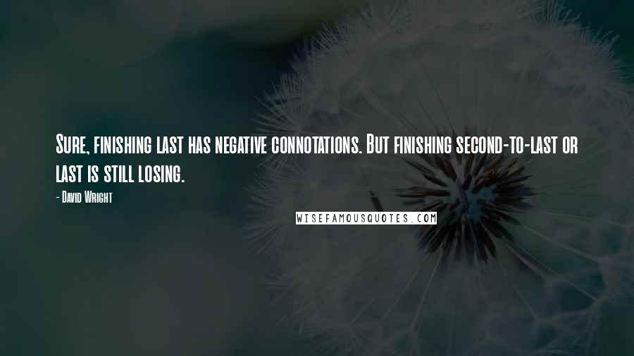 David Wright Quotes: Sure, finishing last has negative connotations. But finishing second-to-last or last is still losing.