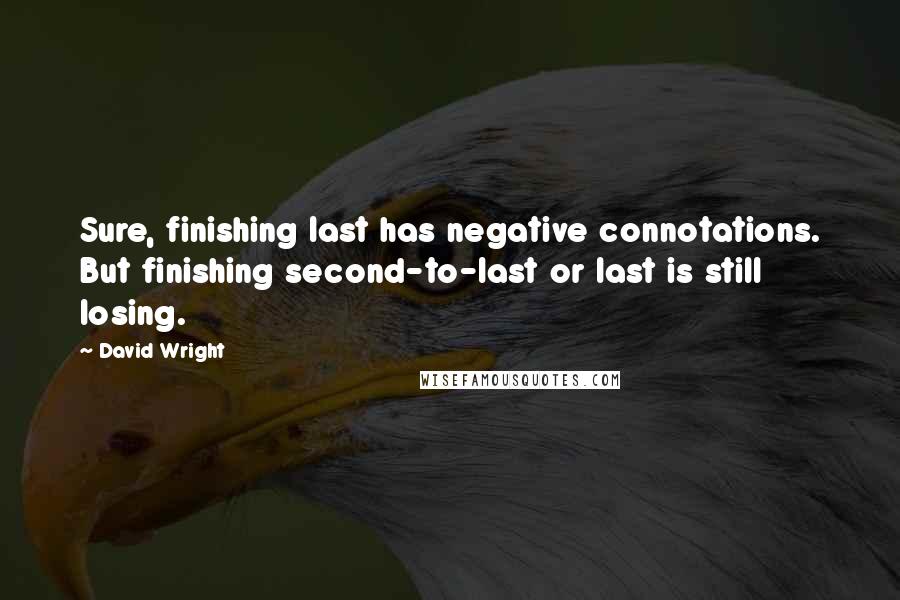 David Wright Quotes: Sure, finishing last has negative connotations. But finishing second-to-last or last is still losing.