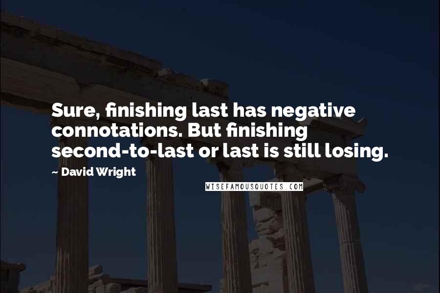 David Wright Quotes: Sure, finishing last has negative connotations. But finishing second-to-last or last is still losing.