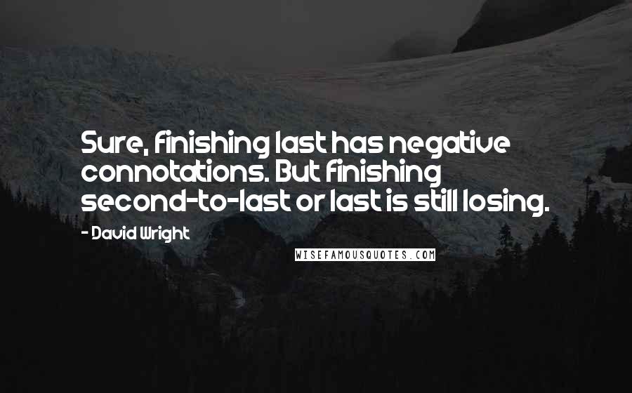 David Wright Quotes: Sure, finishing last has negative connotations. But finishing second-to-last or last is still losing.