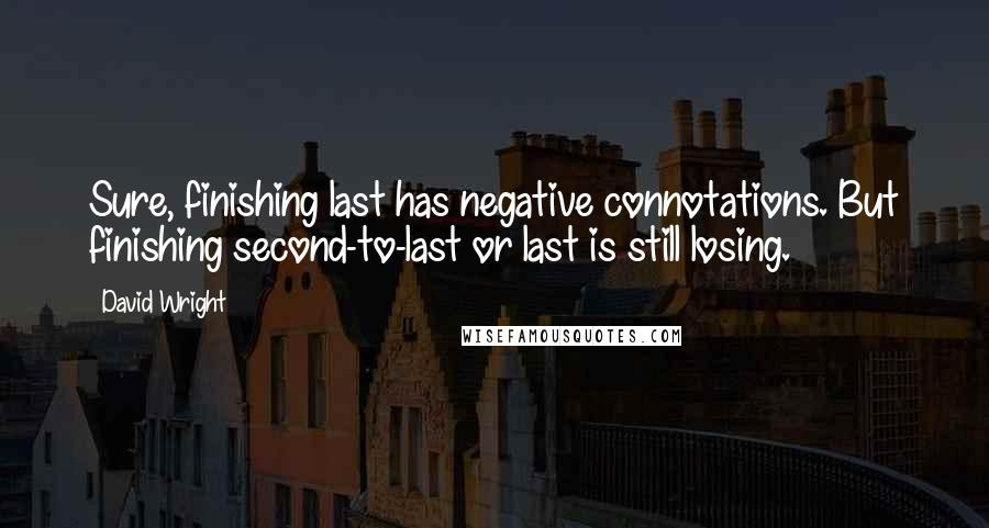 David Wright Quotes: Sure, finishing last has negative connotations. But finishing second-to-last or last is still losing.