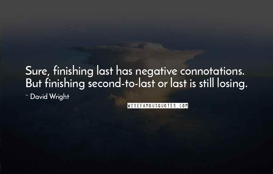 David Wright Quotes: Sure, finishing last has negative connotations. But finishing second-to-last or last is still losing.