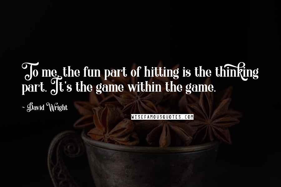 David Wright Quotes: To me, the fun part of hitting is the thinking part. It's the game within the game.