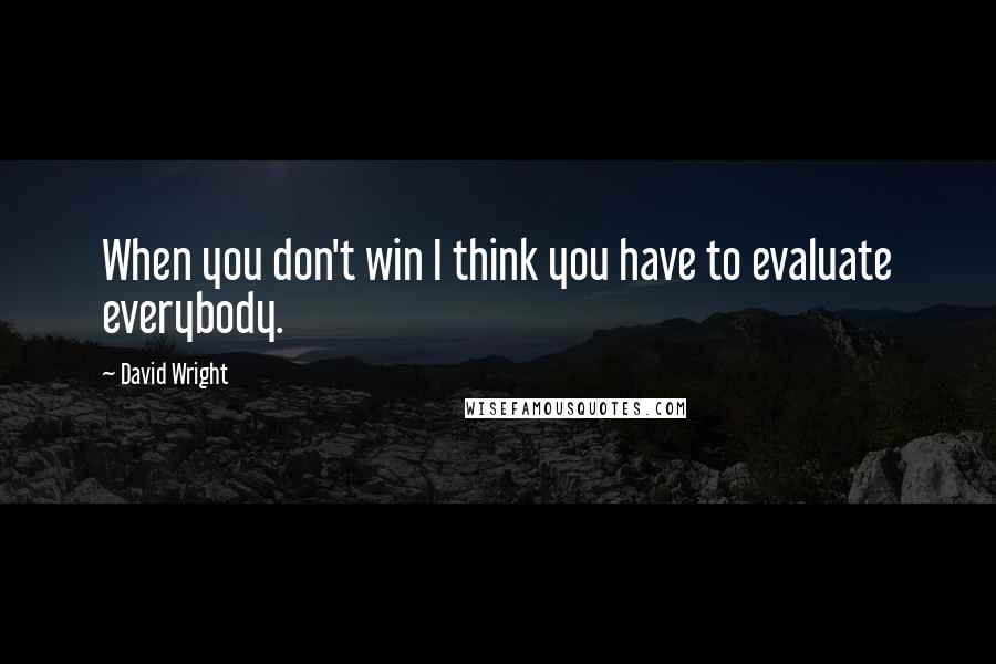 David Wright Quotes: When you don't win I think you have to evaluate everybody.