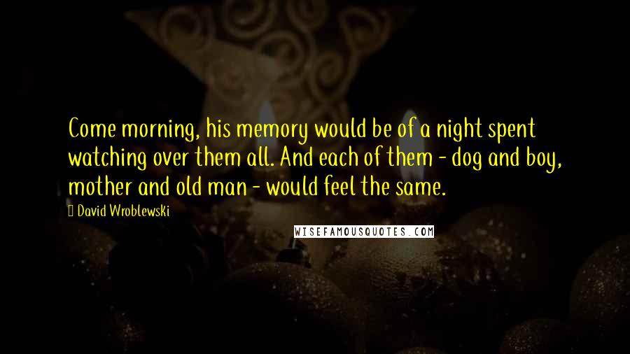 David Wroblewski Quotes: Come morning, his memory would be of a night spent watching over them all. And each of them - dog and boy, mother and old man - would feel the same.