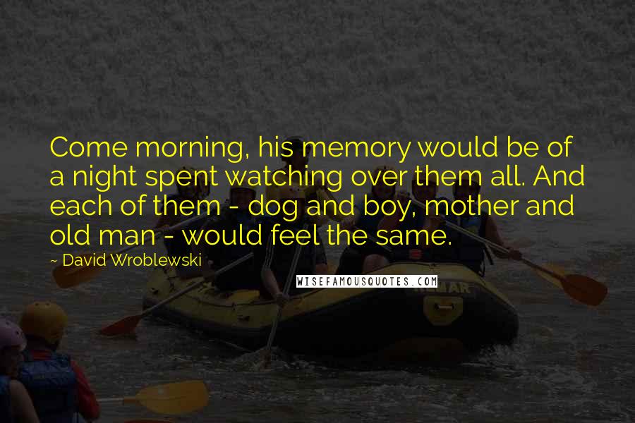 David Wroblewski Quotes: Come morning, his memory would be of a night spent watching over them all. And each of them - dog and boy, mother and old man - would feel the same.