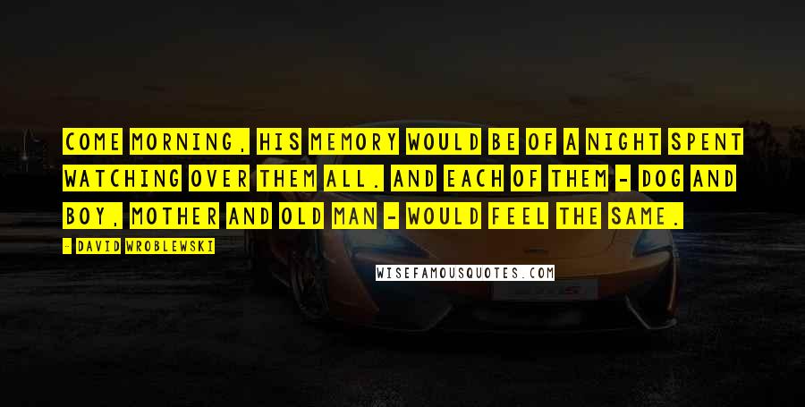 David Wroblewski Quotes: Come morning, his memory would be of a night spent watching over them all. And each of them - dog and boy, mother and old man - would feel the same.