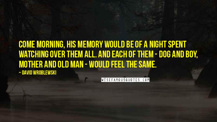 David Wroblewski Quotes: Come morning, his memory would be of a night spent watching over them all. And each of them - dog and boy, mother and old man - would feel the same.