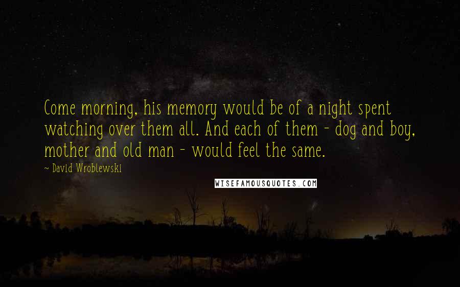 David Wroblewski Quotes: Come morning, his memory would be of a night spent watching over them all. And each of them - dog and boy, mother and old man - would feel the same.