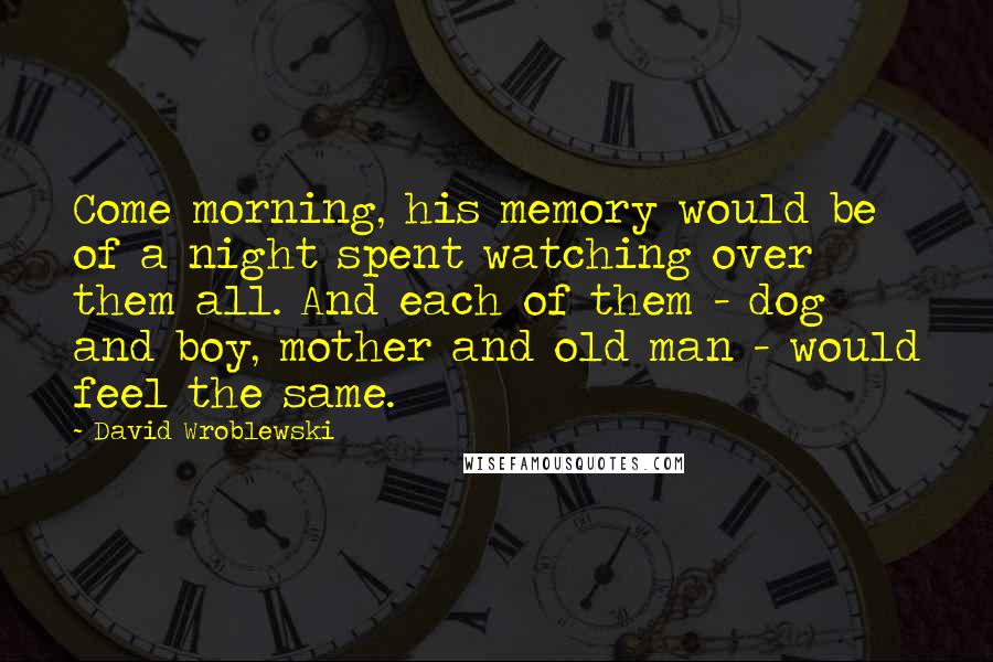 David Wroblewski Quotes: Come morning, his memory would be of a night spent watching over them all. And each of them - dog and boy, mother and old man - would feel the same.