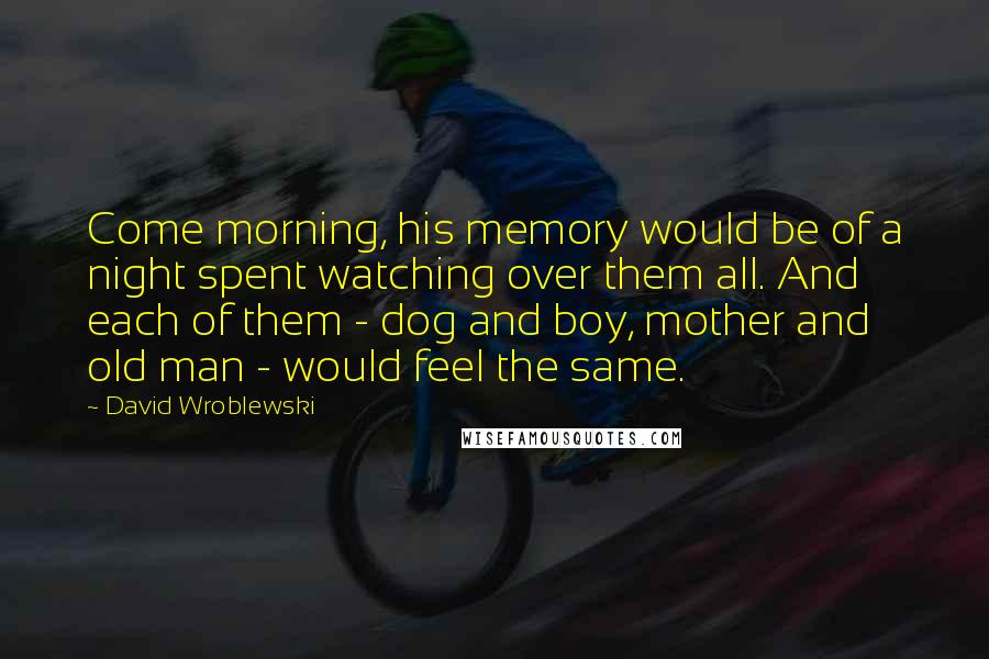 David Wroblewski Quotes: Come morning, his memory would be of a night spent watching over them all. And each of them - dog and boy, mother and old man - would feel the same.