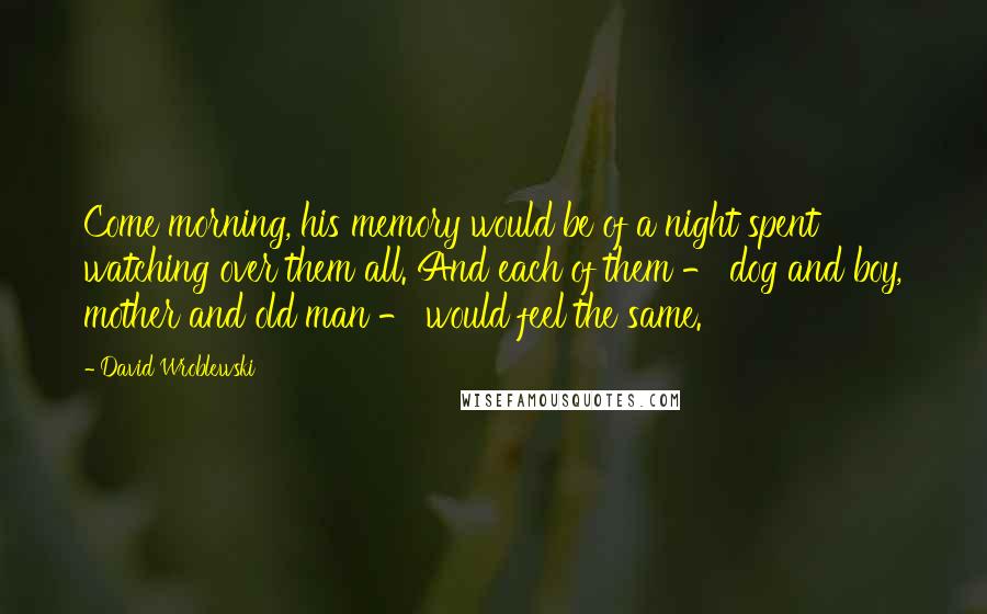 David Wroblewski Quotes: Come morning, his memory would be of a night spent watching over them all. And each of them - dog and boy, mother and old man - would feel the same.