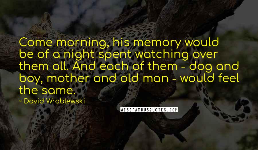 David Wroblewski Quotes: Come morning, his memory would be of a night spent watching over them all. And each of them - dog and boy, mother and old man - would feel the same.