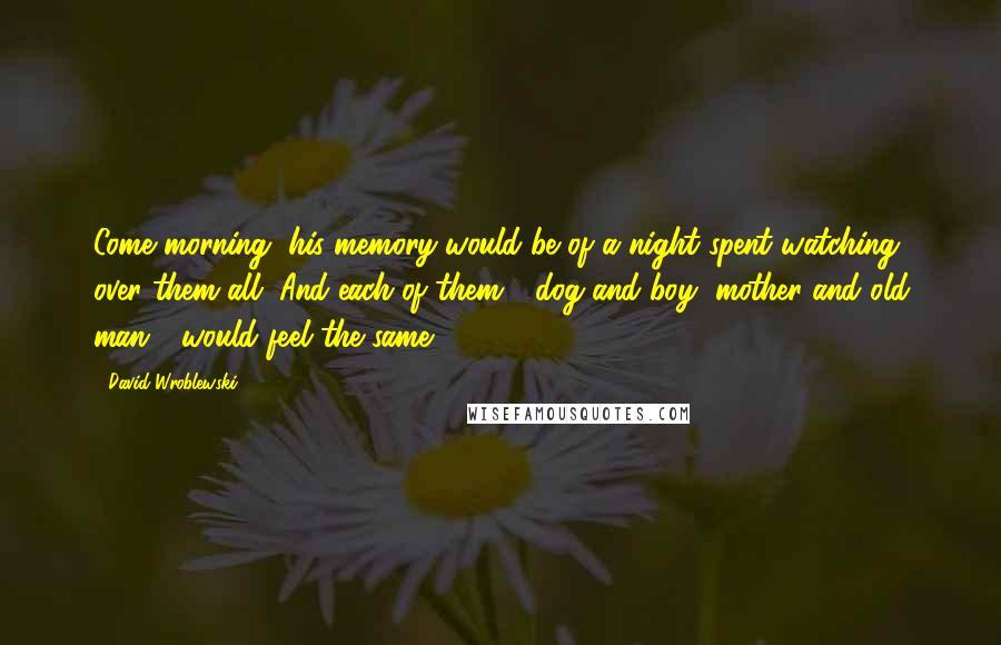 David Wroblewski Quotes: Come morning, his memory would be of a night spent watching over them all. And each of them - dog and boy, mother and old man - would feel the same.