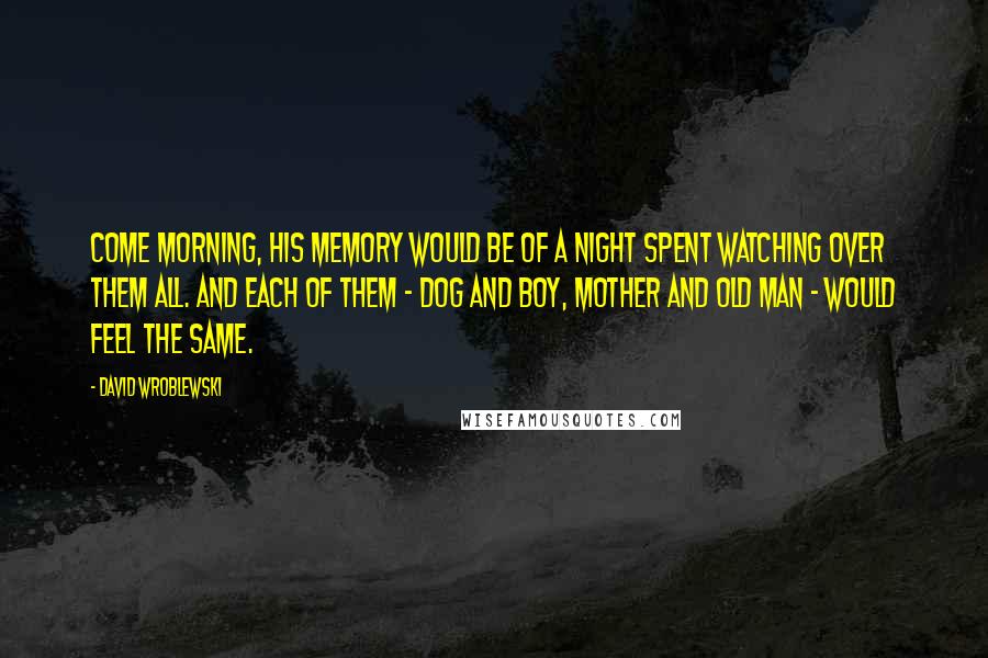 David Wroblewski Quotes: Come morning, his memory would be of a night spent watching over them all. And each of them - dog and boy, mother and old man - would feel the same.