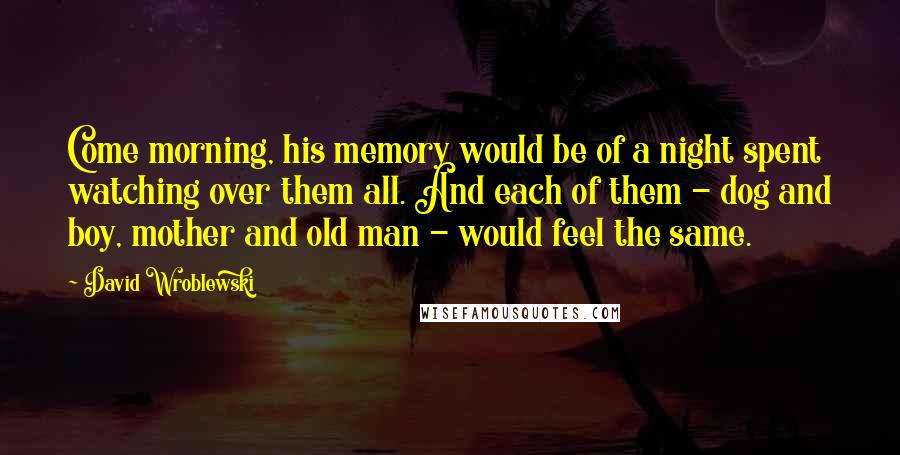 David Wroblewski Quotes: Come morning, his memory would be of a night spent watching over them all. And each of them - dog and boy, mother and old man - would feel the same.