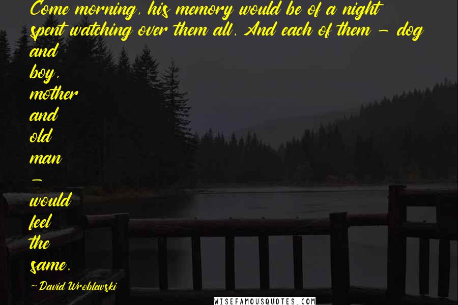 David Wroblewski Quotes: Come morning, his memory would be of a night spent watching over them all. And each of them - dog and boy, mother and old man - would feel the same.