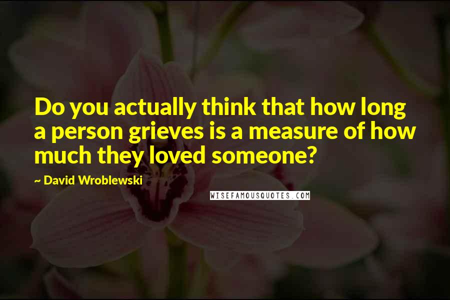 David Wroblewski Quotes: Do you actually think that how long a person grieves is a measure of how much they loved someone?