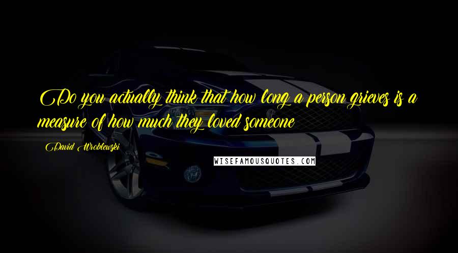 David Wroblewski Quotes: Do you actually think that how long a person grieves is a measure of how much they loved someone?