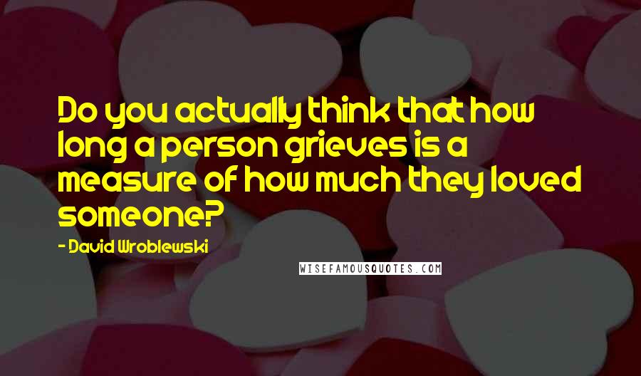 David Wroblewski Quotes: Do you actually think that how long a person grieves is a measure of how much they loved someone?