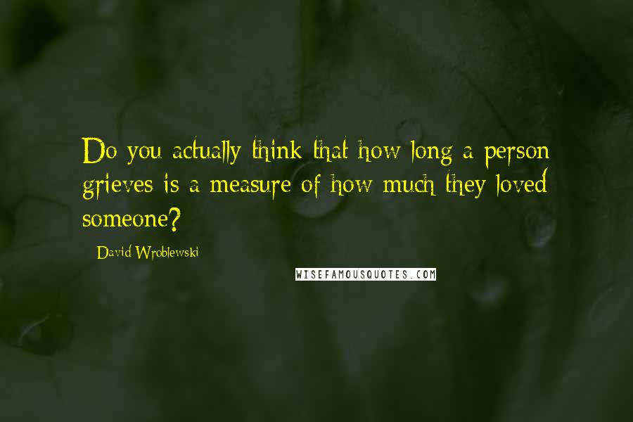 David Wroblewski Quotes: Do you actually think that how long a person grieves is a measure of how much they loved someone?