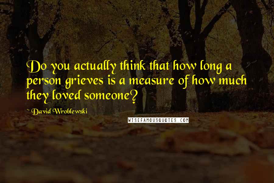 David Wroblewski Quotes: Do you actually think that how long a person grieves is a measure of how much they loved someone?