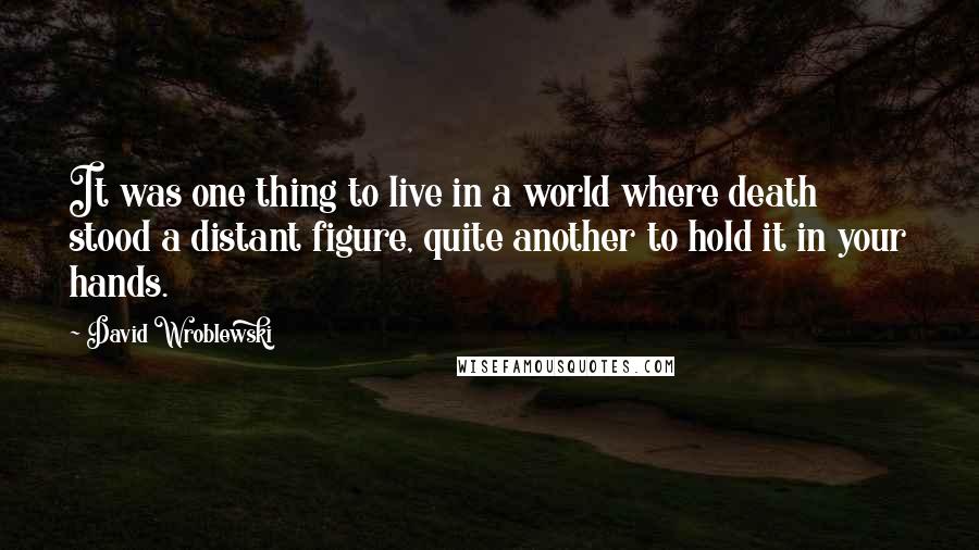 David Wroblewski Quotes: It was one thing to live in a world where death stood a distant figure, quite another to hold it in your hands.