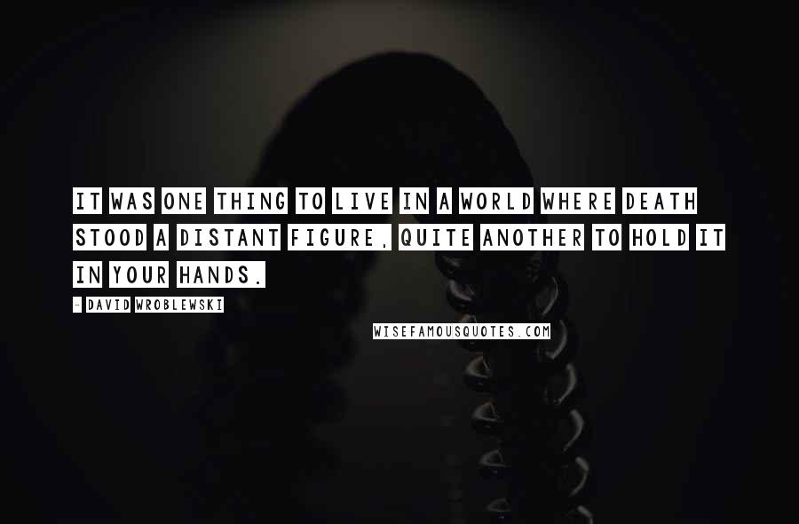 David Wroblewski Quotes: It was one thing to live in a world where death stood a distant figure, quite another to hold it in your hands.