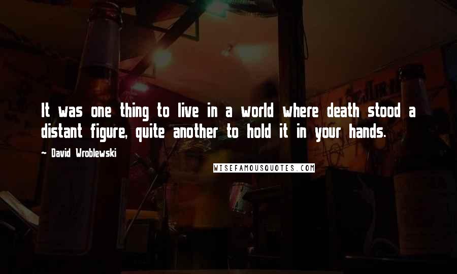 David Wroblewski Quotes: It was one thing to live in a world where death stood a distant figure, quite another to hold it in your hands.