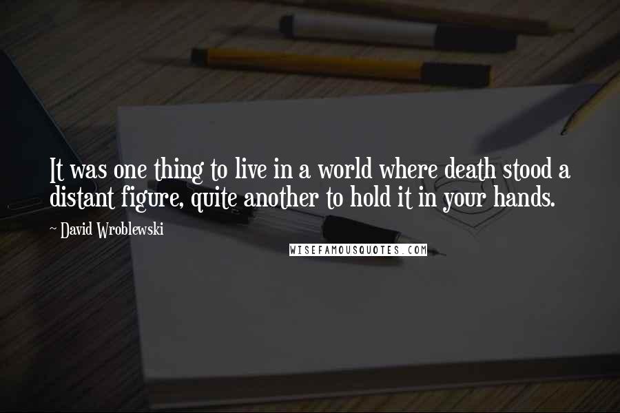 David Wroblewski Quotes: It was one thing to live in a world where death stood a distant figure, quite another to hold it in your hands.