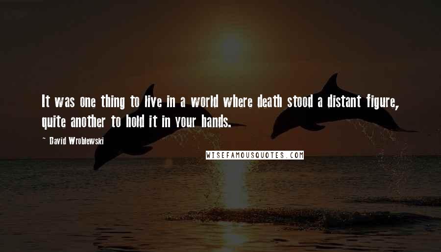 David Wroblewski Quotes: It was one thing to live in a world where death stood a distant figure, quite another to hold it in your hands.