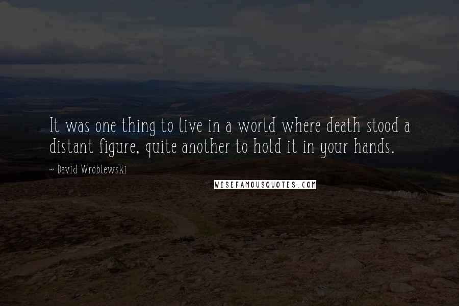 David Wroblewski Quotes: It was one thing to live in a world where death stood a distant figure, quite another to hold it in your hands.