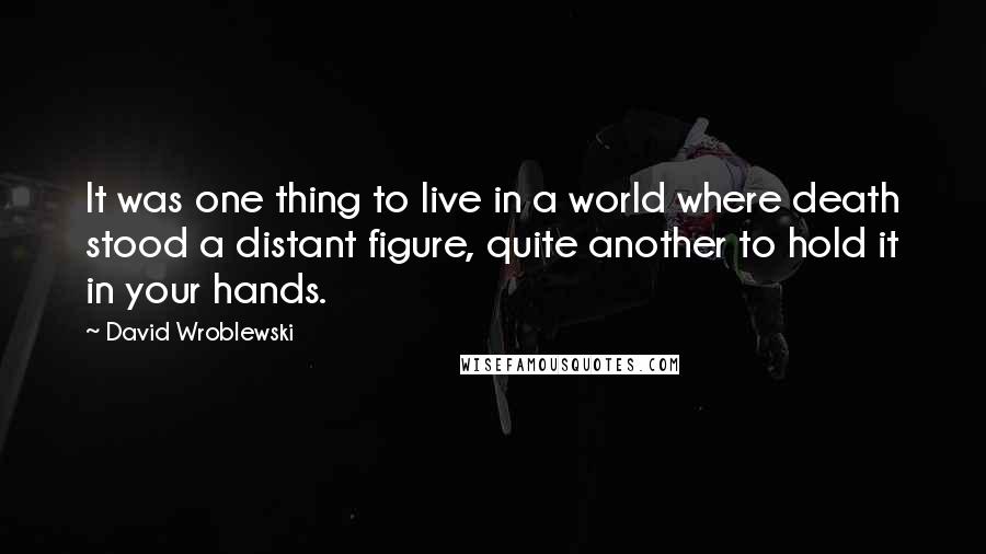 David Wroblewski Quotes: It was one thing to live in a world where death stood a distant figure, quite another to hold it in your hands.