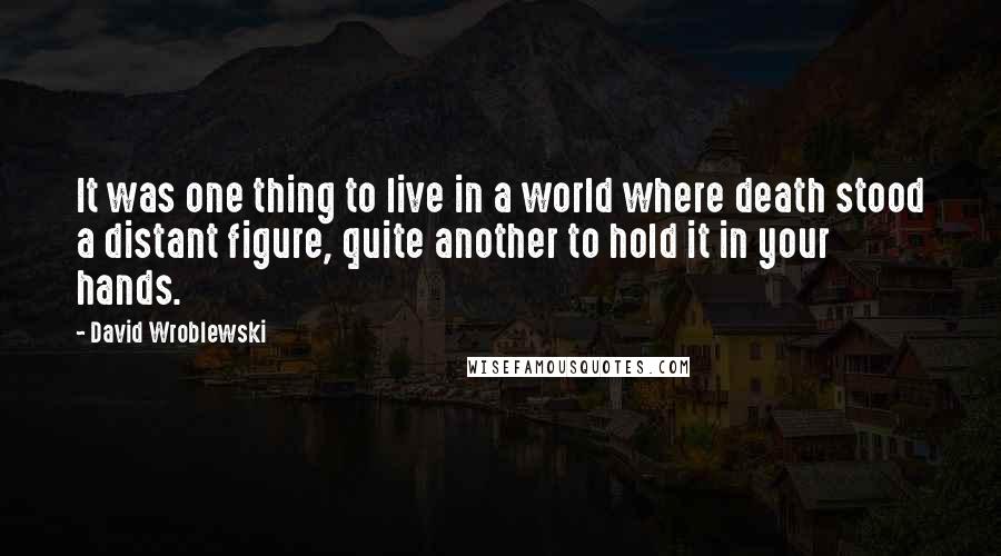 David Wroblewski Quotes: It was one thing to live in a world where death stood a distant figure, quite another to hold it in your hands.