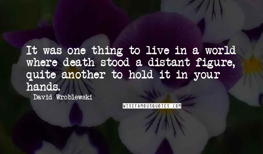 David Wroblewski Quotes: It was one thing to live in a world where death stood a distant figure, quite another to hold it in your hands.