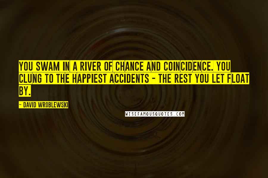 David Wroblewski Quotes: You swam in a river of chance and coincidence. You clung to the happiest accidents - the rest you let float by.