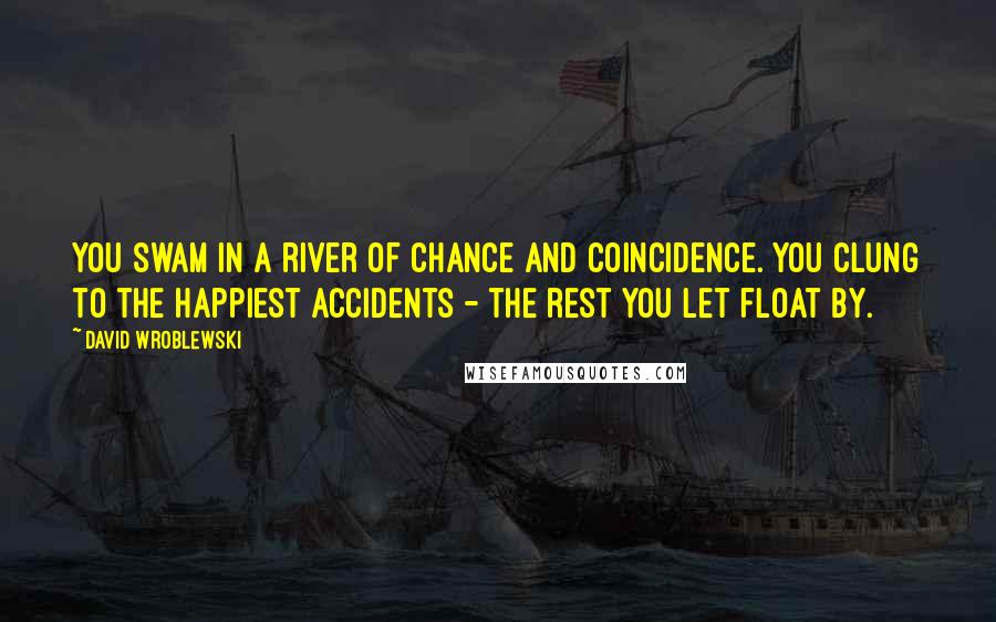 David Wroblewski Quotes: You swam in a river of chance and coincidence. You clung to the happiest accidents - the rest you let float by.