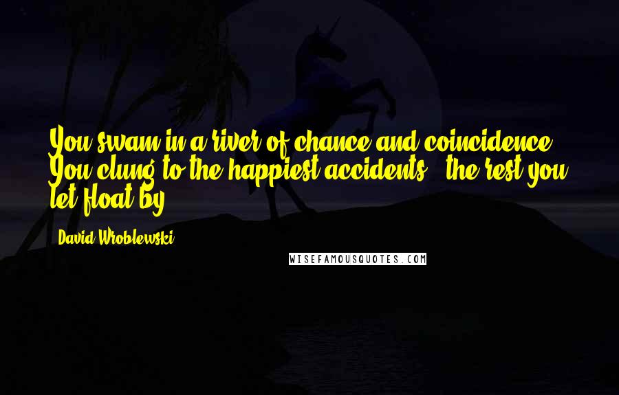 David Wroblewski Quotes: You swam in a river of chance and coincidence. You clung to the happiest accidents - the rest you let float by.
