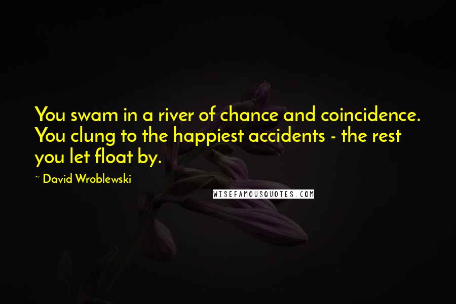 David Wroblewski Quotes: You swam in a river of chance and coincidence. You clung to the happiest accidents - the rest you let float by.