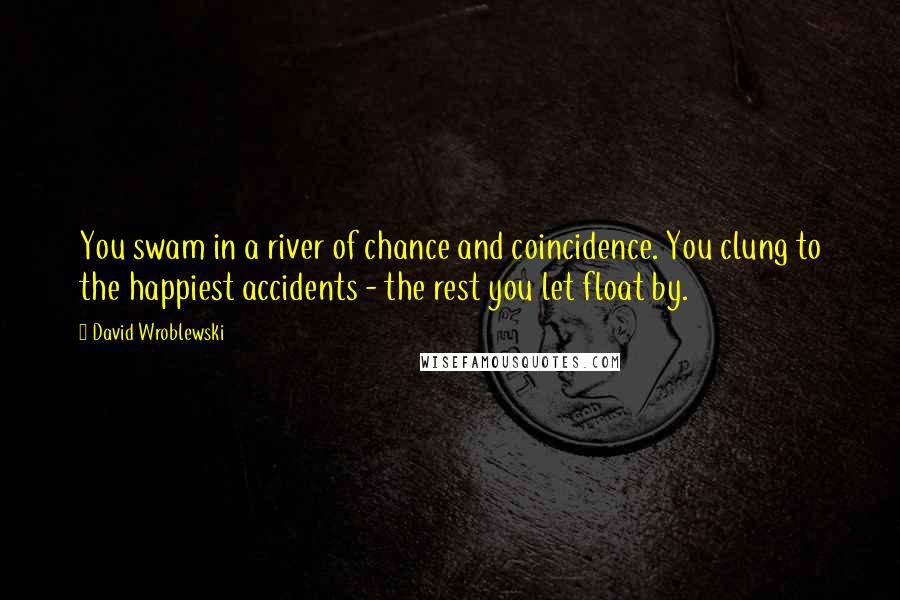 David Wroblewski Quotes: You swam in a river of chance and coincidence. You clung to the happiest accidents - the rest you let float by.