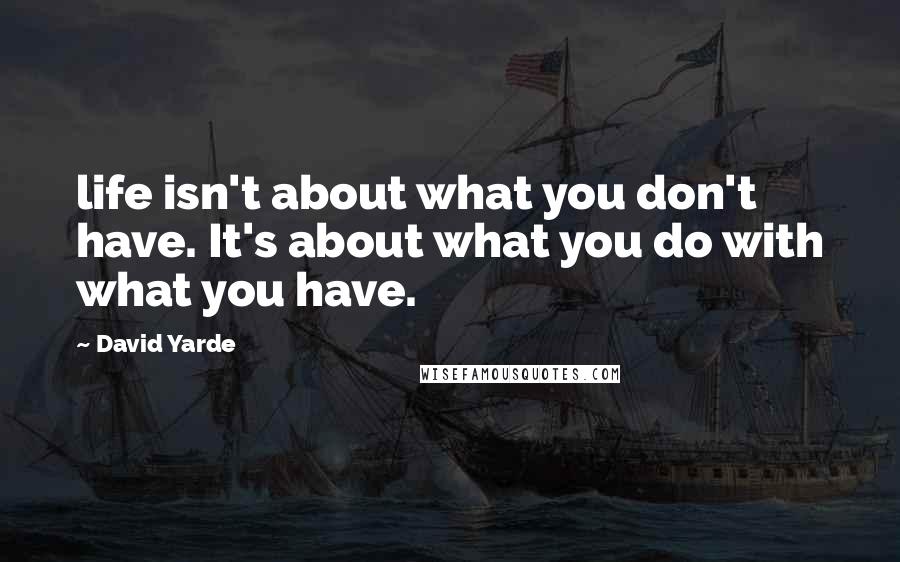 David Yarde Quotes: life isn't about what you don't have. It's about what you do with what you have.