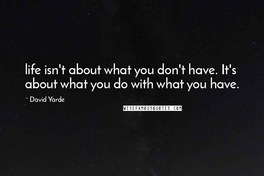 David Yarde Quotes: life isn't about what you don't have. It's about what you do with what you have.