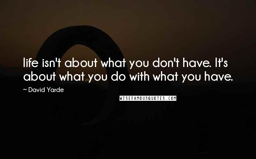 David Yarde Quotes: life isn't about what you don't have. It's about what you do with what you have.