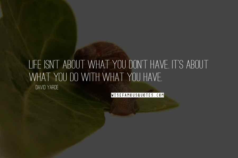 David Yarde Quotes: life isn't about what you don't have. It's about what you do with what you have.