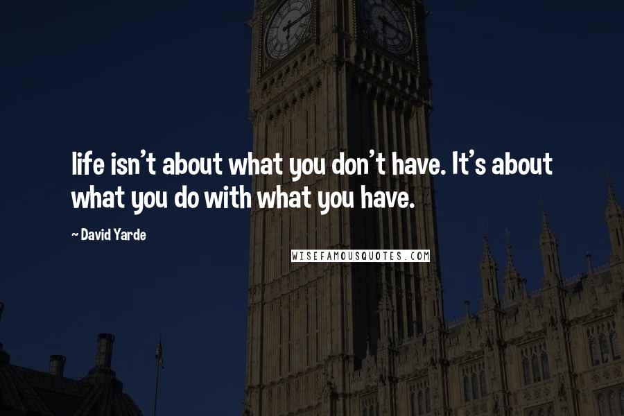 David Yarde Quotes: life isn't about what you don't have. It's about what you do with what you have.